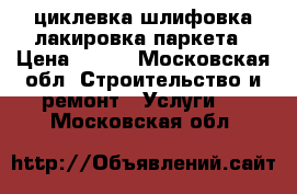 циклевка шлифовка лакировка паркета › Цена ­ 130 - Московская обл. Строительство и ремонт » Услуги   . Московская обл.